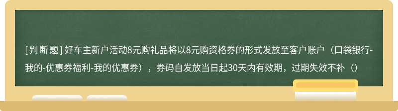 好车主新户活动8元购礼品将以8元购资格券的形式发放至客户账户（口袋银行-我的-优惠券福利-我的优惠券），券码自发放当日起30天内有效期，过期失效不补（）