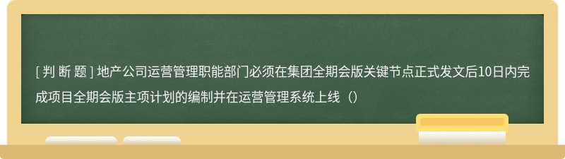 地产公司运营管理职能部门必须在集团全期会版关键节点正式发文后10日内完成项目全期会版主项计划的编制并在运营管理系统上线（）