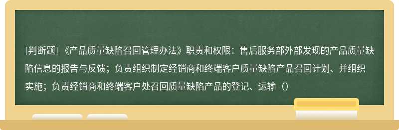 《产品质量缺陷召回管理办法》职责和权限：售后服务部外部发现的产品质量缺陷信息的报告与反馈；负责组织制定经销商和终端客户质量缺陷产品召回计划、并组织实施；负责经销商和终端客户处召回质量缺陷产品的登记、运输（）