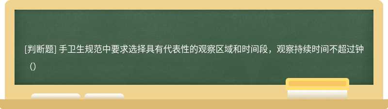 手卫生规范中要求选择具有代表性的观察区域和时间段，观察持续时间不超过钟（）