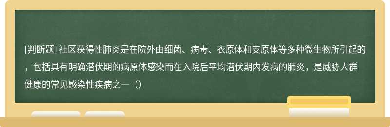 社区获得性肺炎是在院外由细菌、病毒、衣原体和支原体等多种微生物所引起的，包括具有明确潜伏期的病原体感染而在入院后平均潜伏期内发病的肺炎，是威胁人群健康的常见感染性疾病之一（）