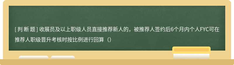 收展员及以上职级人员直接推荐新人的，被推荐人签约后6个月内个人FYC可在推荐人职级晋升考核时按比例进行回算（）