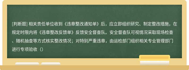 相关责任单位收到《违章整改通知单》后，应立即组织研究、制定整改措施，在规定时限内将《违章整改反馈单》反馈安全督查队。安全督查队可视情况采取现场检查、随机抽查等方式核实整改情况；对特别严重违章，由运检部门组织相关专业管理部门进行专项验收（）