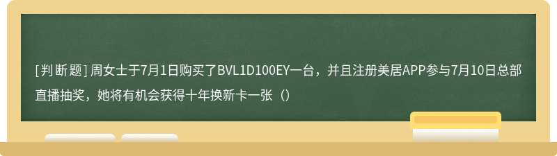 周女士于7月1日购买了BVL1D100EY一台，并且注册美居APP参与7月10日总部直播抽奖，她将有机会获得十年换新卡一张（）