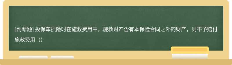 投保车损险时在施救费用中，施救财产含有本保险合同之外的财产，则不予赔付施救费用（）