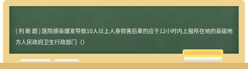 医院感染爆发导致10人以上人身损害后果的应于12小时内上报所在地的县级地方人民政府卫生行政部门（）