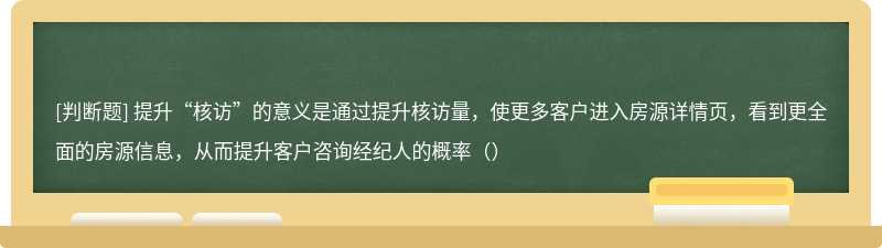 提升“核访”的意义是通过提升核访量，使更多客户进入房源详情页，看到更全面的房源信息，从而提升客户咨询经纪人的概率（）