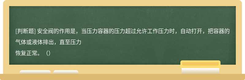 安全阀的作用是，当压力容器的压力超过允许工作压力时，自动打开，把容器的气体或液体排出，直至压力恢复正常。（）