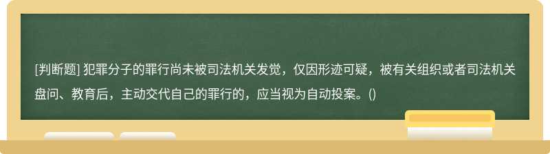 犯罪分子的罪行尚未被司法机关发觉，仅因形迹可疑，被有关组织或者司法机关盘问、教育后，主动交代自己的罪行的，应当视为自动投案。()