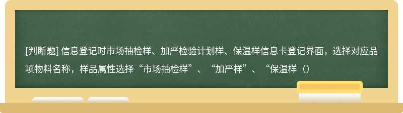 信息登记时市场抽检样、加严检验计划样、保温样信息卡登记界面，选择对应品项物料名称，样品属性选择“市场抽检样”、“加严样”、“保温样（）