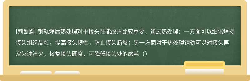 钢轨焊后热处理对于接头性能改善比较重要，通过热处理：一方面可以细化焊接接头组织晶粒，提高接头韧性，防止接头断裂；另一方面对于热处理钢轨可以对接头再次欠速淬火，恢复接头硬度，可降低接头处的磨耗（）