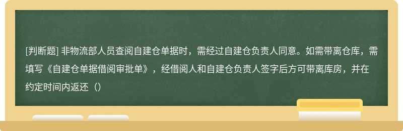 非物流部人员查阅自建仓单据时，需经过自建仓负责人同意。如需带离仓库，需填写《自建仓单据借阅审批单》，经借阅人和自建仓负责人签字后方可带离库房，并在约定时间内返还（）