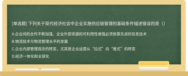 下列关于现代经济社会中企业实施供应链管理的基础条件描述错误的是（）