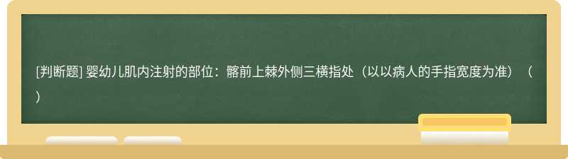 婴幼儿肌内注射的部位：髂前上棘外侧三横指处（以以病人的手指宽度为准）（）