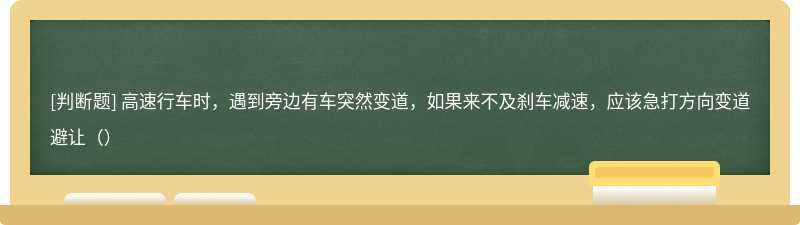 高速行车时，遇到旁边有车突然变道，如果来不及刹车减速，应该急打方向变道避让（）