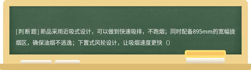 新品采用近吸式设计，可以做到快速吸排，不跑烟；同时配备895mm的宽幅拢烟区，确保油烟不逃逸；下置式风轮设计，让吸烟速度更快（）