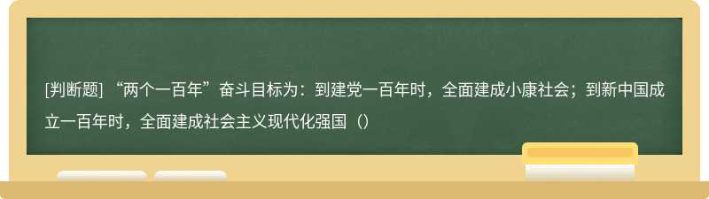 “两个一百年”奋斗目标为：到建党一百年时，全面建成小康社会；到新中国成立一百年时，全面建成社会主义现代化强国（）