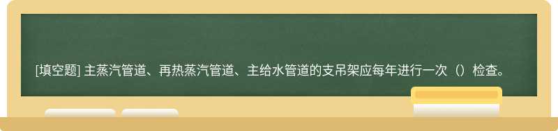 主蒸汽管道、再热蒸汽管道、主给水管道的支吊架应每年进行一次（）检查。