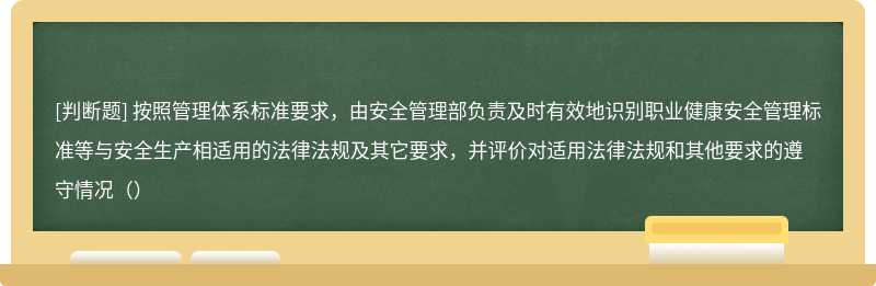 按照管理体系标准要求，由安全管理部负责及时有效地识别职业健康安全管理标准等与安全生产相适用的法律法规及其它要求，并评价对适用法律法规和其他要求的遵守情况（）