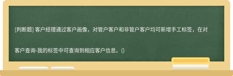 客户经理通过客户画像，对管户客户和非管户客户均可新增手工标签，在对客户查询-我的标签中可查询到相应客户信息。()