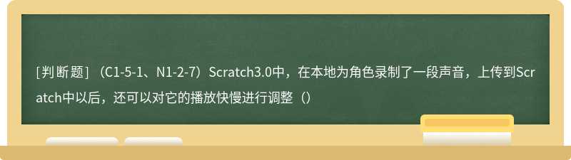 （C1-5-1、N1-2-7）Scratch3.0中，在本地为角色录制了一段声音，上传到Scratch中以后，还可以对它的播放快慢进行调整（）