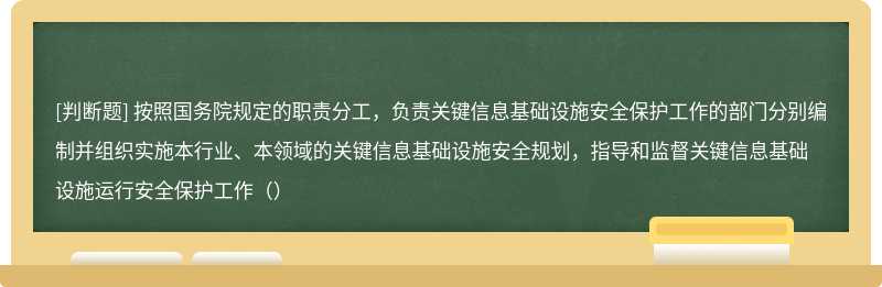 按照国务院规定的职责分工，负责关键信息基础设施安全保护工作的部门分别编制并组织实施本行业、本领域的关键信息基础设施安全规划，指导和监督关键信息基础设施运行安全保护工作（）