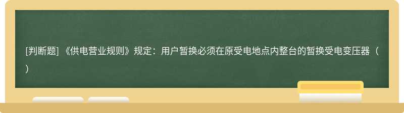 《供电营业规则》规定：用户暂换必须在原受电地点内整台的暂换受电变压器（）