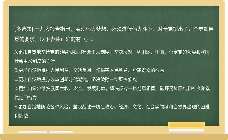 十九大报告指出，实现伟大梦想，必须进行伟大斗争，对全党提出了几个更加自觉的要求，以下表述正确的有（）。