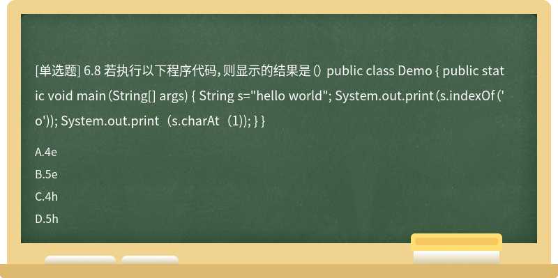6.8 若执行以下程序代码，则显示的结果是（） public class Demo { public static void main（String[] args) { String s="hello world"; System.out.print（s.indexOf（'o')); System.out.print（s.charAt（1)); } }