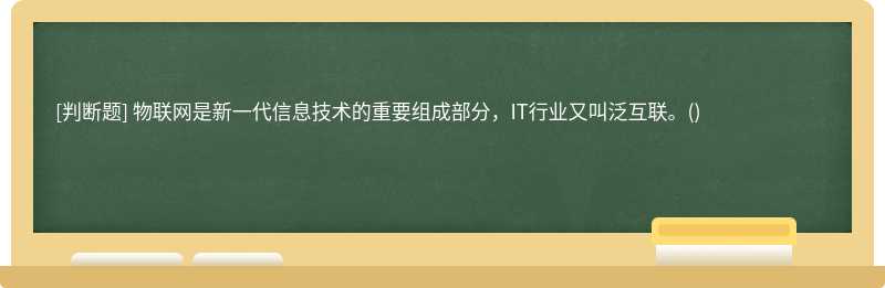 物联网是新一代信息技术的重要组成部分，IT行业又叫泛互联。()　　