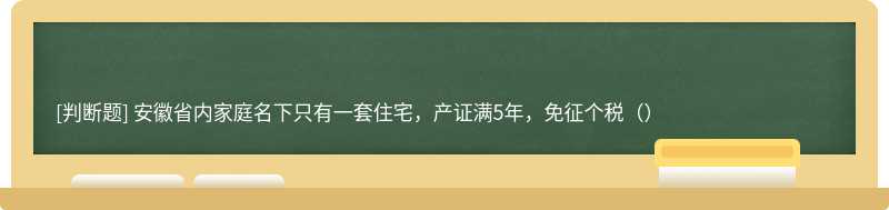 安徽省内家庭名下只有一套住宅，产证满5年，免征个税（）