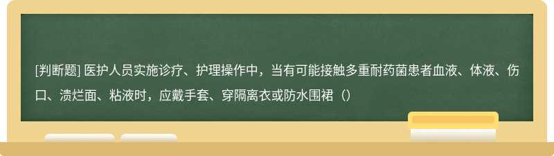 医护人员实施诊疗、护理操作中，当有可能接触多重耐药菌患者血液、体液、伤口、溃烂面、粘液时，应戴手套、穿隔离衣或防水围裙（）