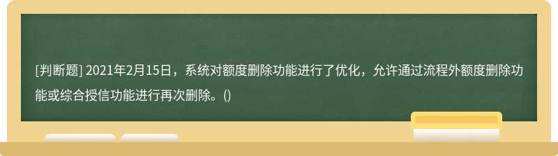 2021年2月15日，系统对额度删除功能进行了优化，允许通过流程外额度删除功能或综合授信功能进行再次删除。()