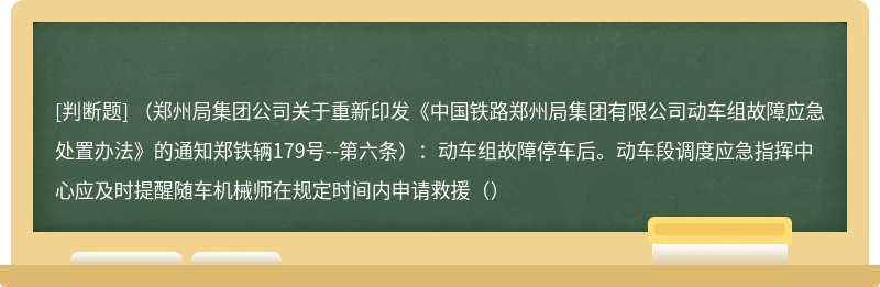 （郑州局集团公司关于重新印发《中国铁路郑州局集团有限公司动车组故障应急处置办法》的通知郑铁辆179号--第六条）：动车组故障停车后。动车段调度应急指挥中心应及时提醒随车机械师在规定时间内申请救援（）