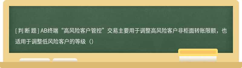 AB终端“高风险客户管控”交易主要用于调整高风险客户非柜面转账限额，也适用于调整低风险客户的等级（）