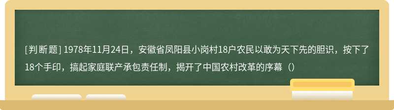 1978年11月24日，安徽省凤阳县小岗村18户农民以敢为天下先的胆识，按下了18个手印，搞起家庭联产承包责任制，揭开了中国农村改革的序幕（）