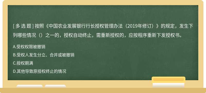 按照《中国农业发展银行行长授权管理办法（2019年修订）》的规定，发生下列哪些情况（）之一的，授权自动终止，需重新授权的，应按程序重新下发授权书。