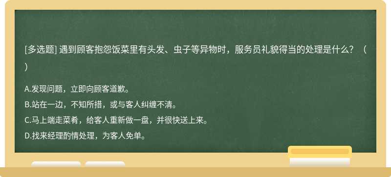 遇到顾客抱怨饭菜里有头发、虫子等异物时，服务员礼貌得当的处理是什么？（）