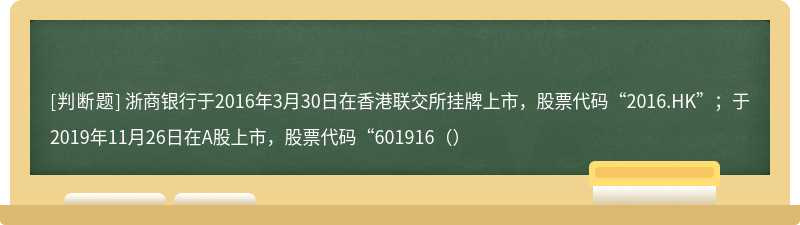 浙商银行于2016年3月30日在香港联交所挂牌上市，股票代码“2016.HK”；于2019年11月26日在A股上市，股票代码“601916（）