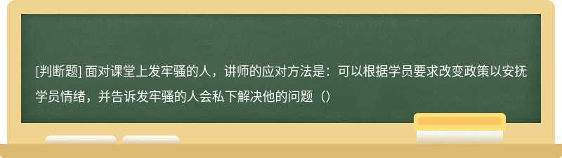 面对课堂上发牢骚的人，讲师的应对方法是：可以根据学员要求改变政策以安抚学员情绪，并告诉发牢骚的人会私下解决他的问题（）