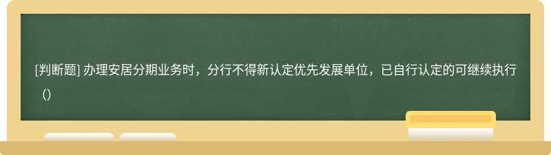 办理安居分期业务时，分行不得新认定优先发展单位，已自行认定的可继续执行（）