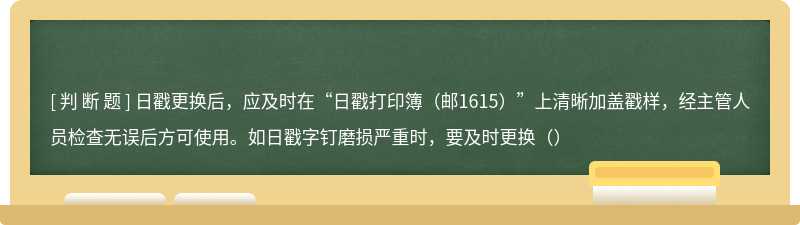 日戳更换后，应及时在“日戳打印簿（邮1615）”上清晰加盖戳样，经主管人员检查无误后方可使用。如日戳字钉磨损严重时，要及时更换（）