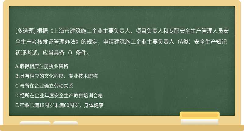 根据《上海市建筑施工企业主要负责人、项目负责人和专职安全生产管理人员安全生产考核发证管理办法》的规定，申请建筑施工企业主要负责人（A类）安全生产知识初证考试，应当具备（）条件。