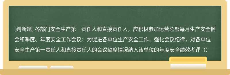 各部门安全生产第一责任人和直接责任人，应积极参加运营总部每月生产安全例会和季度、年度安全工作会议；为促进各单位生产安全工作，强化会议纪律，对各单位安全生产第一责任人和直接责任人的会议缺席情况纳入该单位的年度安全绩效考评（）