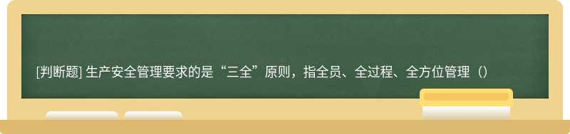 生产安全管理要求的是“三全”原则，指全员、全过程、全方位管理（）