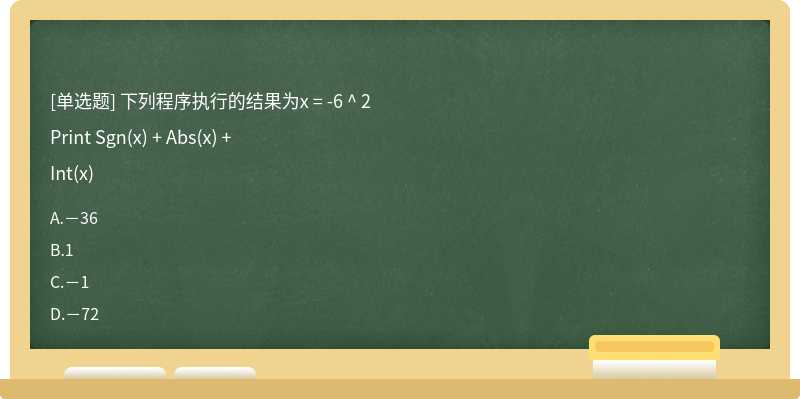 下列程序执行的结果为x = -6 ^ 2Print Sgn(x) + Abs(x) +Int(x)