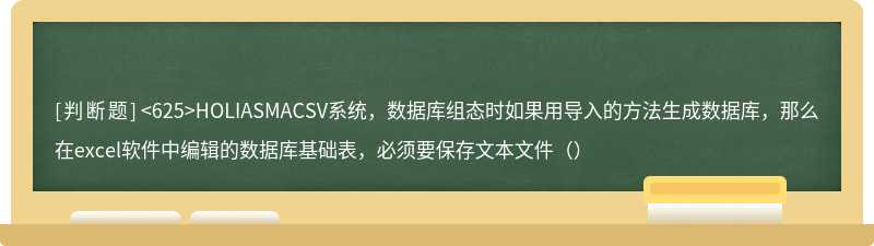 <625>HOLIASMACSV系统，数据库组态时如果用导入的方法生成数据库，那么在excel软件中编辑的数据库基础表，必须要保存文本文件（）