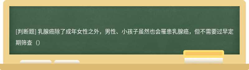 乳腺癌除了成年女性之外，男性、小孩子虽然也会罹患乳腺癌，但不需要过早定期筛查（）