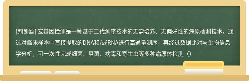 宏基因检测是一种基于二代测序技术的无需培养、无偏好性的病原检测技术，通过对临床样本中直接提取的DNA和/或RNA进行高通量测序，再经过数据比对与生物信息学分析，可一次性完成细菌、真菌、病毒和寄生虫等多种病原体检测（）