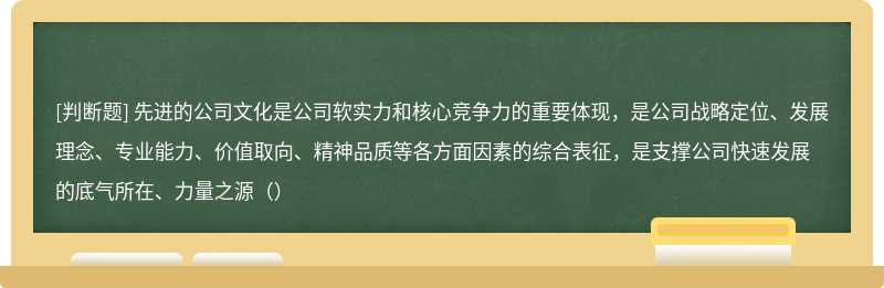 先进的公司文化是公司软实力和核心竞争力的重要体现，是公司战略定位、发展理念、专业能力、价值取向、精神品质等各方面因素的综合表征，是支撑公司快速发展的底气所在、力量之源（）